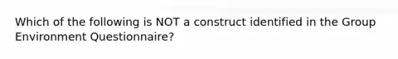 Which of the following is NOT a construct identified in the Group Environment Questionnaire?