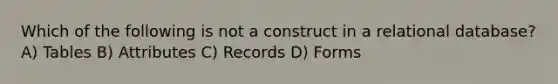 Which of the following is not a construct in a relational database? A) Tables B) Attributes C) Records D) Forms