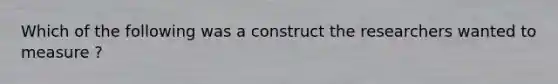 Which of the following was a construct the researchers wanted to measure ?