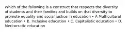 Which of the following is a construct that respects the diversity of students and their families and builds on that diversity to promote equality and sociäl justice in education • A Multicultural education • B. Inclusive education • C. Capitalistic education • D. Meritocratic education