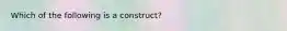 Which of the following is a construct?