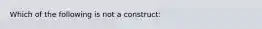 Which of the following is not a construct: