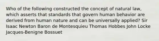 Who of the following constructed the concept of natural law, which asserts that standards that govern human behavior are derived from human nature and can be universally applied? Sir Isaac Newton Baron de Montesquieu Thomas Hobbes John Locke Jacques-Benigne Bossuet