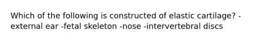 Which of the following is constructed of elastic cartilage? -external ear -fetal skeleton -nose -intervertebral discs