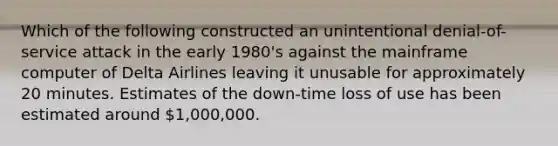 Which of the following constructed an unintentional denial-of-service attack in the early 1980's against the mainframe computer of Delta Airlines leaving it unusable for approximately 20 minutes. Estimates of the down-time loss of use has been estimated around 1,000,000.