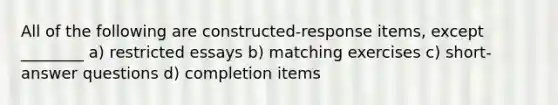 All of the following are constructed-response items, except ________ a) restricted essays b) matching exercises c) short-answer questions d) completion items