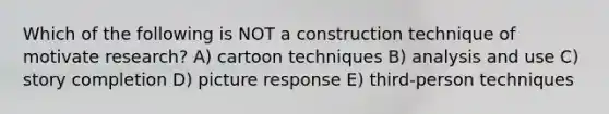 Which of the following is NOT a construction technique of motivate research? A) cartoon techniques B) analysis and use C) story completion D) picture response E) third-person techniques