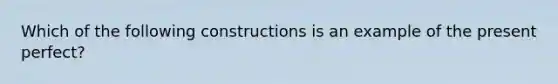 Which of the following constructions is an example of the present perfect?