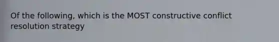 Of the following, which is the MOST constructive conflict resolution strategy