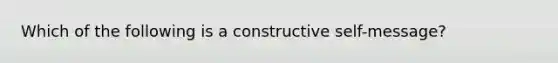 Which of the following is a constructive self-message?