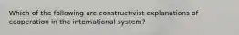 Which of the following are constructivist explanations of cooperation in the international system?