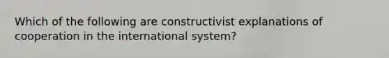 Which of the following are constructivist explanations of cooperation in the international system?