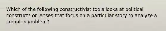 Which of the following constructivist tools looks at political constructs or lenses that focus on a particular story to analyze a complex problem?