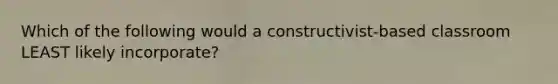 Which of the following would a constructivist-based classroom LEAST likely incorporate?