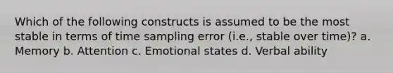 Which of the following constructs is assumed to be the most stable in terms of time sampling error (i.e., stable over time)? a. Memory b. Attention c. Emotional states d. Verbal ability