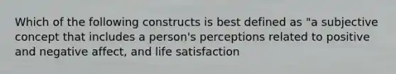 Which of the following constructs is best defined as "a subjective concept that includes a person's perceptions related to positive and negative affect, and life satisfaction