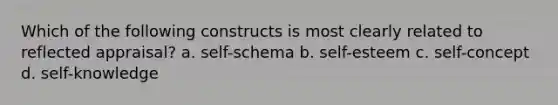 Which of the following constructs is most clearly related to reflected appraisal? a. self-schema b. self-esteem c. self-concept d. self-knowledge