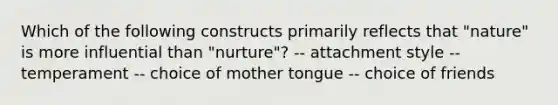 Which of the following constructs primarily reflects that "nature" is more influential than "nurture"? -- attachment style -- temperament -- choice of mother tongue -- choice of friends