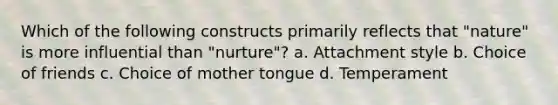 Which of the following constructs primarily reflects that "nature" is more influential than "nurture"? a. Attachment style b. Choice of friends c. Choice of mother tongue d. Temperament