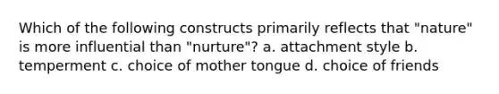 Which of the following constructs primarily reflects that "nature" is more influential than "nurture"? a. attachment style b. temperment c. choice of mother tongue d. choice of friends