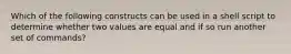 Which of the following constructs can be used in a shell script to determine whether two values are equal and if so run another set of commands?