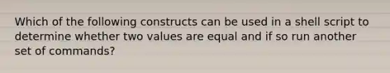 Which of the following constructs can be used in a shell script to determine whether two values are equal and if so run another set of commands?