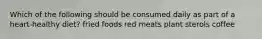 Which of the following should be consumed daily as part of a heart-healthy diet? fried foods red meats plant sterols coffee