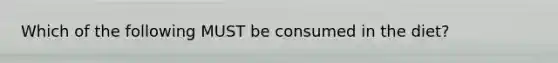 Which of the following MUST be consumed in the diet?