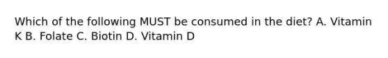 Which of the following MUST be consumed in the diet? A. Vitamin K B. Folate C. Biotin D. Vitamin D