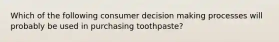 Which of the following consumer decision making processes will probably be used in purchasing toothpaste?