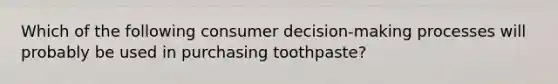 Which of the following consumer decision-making processes will probably be used in purchasing toothpaste?