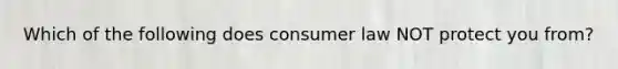 Which of the following does consumer law NOT protect you from?