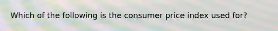 Which of the following is the consumer price index used for?