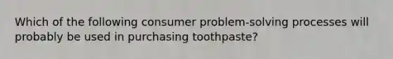 Which of the following consumer problem-solving processes will probably be used in purchasing toothpaste?