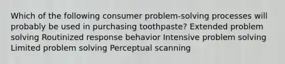 Which of the following consumer problem-solving processes will probably be used in purchasing toothpaste? Extended problem solving Routinized response behavior Intensive problem solving Limited problem solving Perceptual scanning