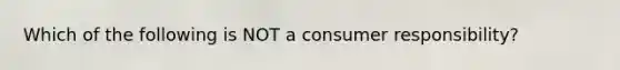 Which of the following is NOT a consumer responsibility?