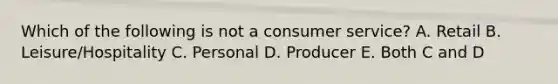 Which of the following is not a consumer service? A. Retail B. Leisure/Hospitality C. Personal D. Producer E. Both C and D