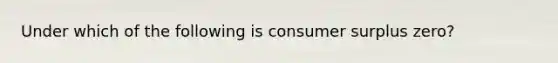 Under which of the following is consumer surplus​ zero?