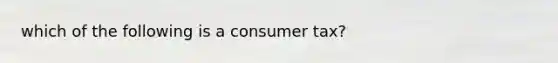 which of the following is a consumer tax?