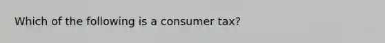 Which of the following is a consumer tax?