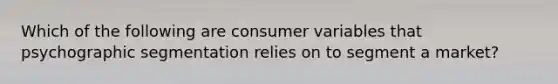 Which of the following are consumer variables that psychographic segmentation relies on to segment a market?