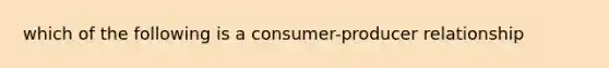 which of the following is a consumer-producer relationship