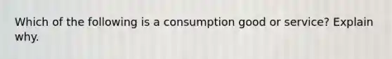 Which of the following is a consumption good or​ service? Explain why.