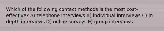 Which of the following contact methods is the most cost-effective? A) telephone interviews B) individual interviews C) in-depth interviews D) online surveys E) group interviews