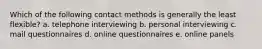 Which of the following contact methods is generally the least flexible? a. telephone interviewing b. personal interviewing c. mail questionnaires d. online questionnaires e. online panels