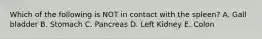 Which of the following is NOT in contact with the spleen? A. Gall bladder B. Stomach C. Pancreas D. Left Kidney E. Colon