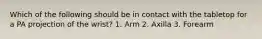 Which of the following should be in contact with the tabletop for a PA projection of the wrist? 1. Arm 2. Axilla 3. Forearm