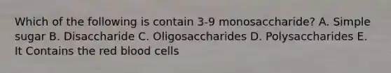 Which of the following is contain 3-9 monosaccharide? A. Simple sugar B. Disaccharide C. Oligosaccharides D. Polysaccharides E. It Contains the red blood cells