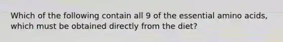 Which of the following contain all 9 of the essential amino acids, which must be obtained directly from the diet?