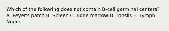 Which of the following does not contain B-cell germinal centers? A. Peyer's patch B. Spleen C. Bone marrow D. Tonsils E. Lymph Nodes